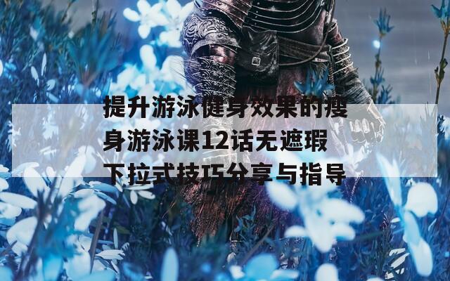 提升游泳健身效果的瘦身游泳课12话无遮瑕下拉式技巧分享与指导