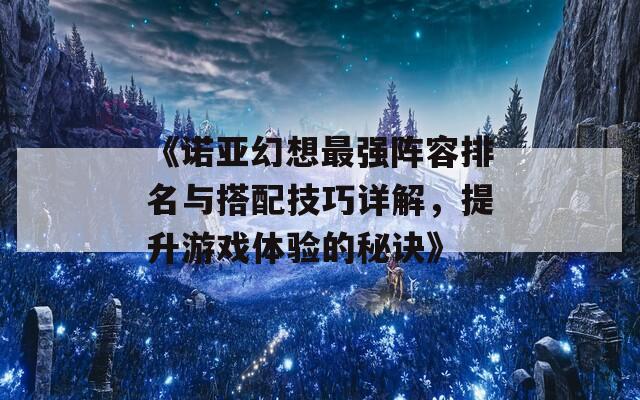 《诺亚幻想最强阵容排名与搭配技巧详解，提升游戏体验的秘诀》