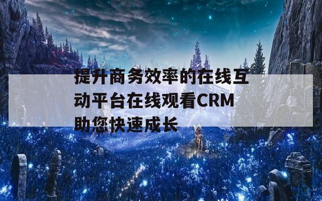 提升商务效率的在线互动平台在线观看CRM助您快速成长