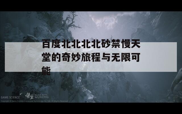百度北北北北砂禁慢天堂的奇妙旅程与无限可能