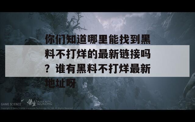 你们知道哪里能找到黑料不打烊的最新链接吗？谁有黑料不打烊最新地址呀