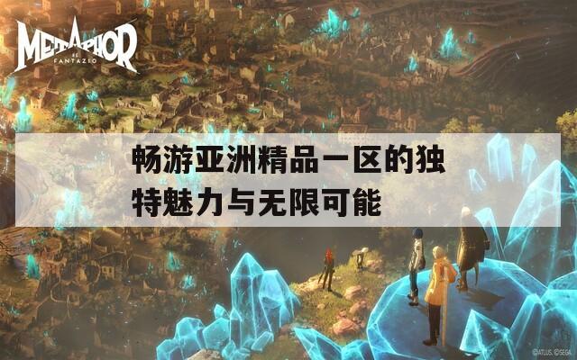 畅游亚洲精品一区的独特魅力与无限可能