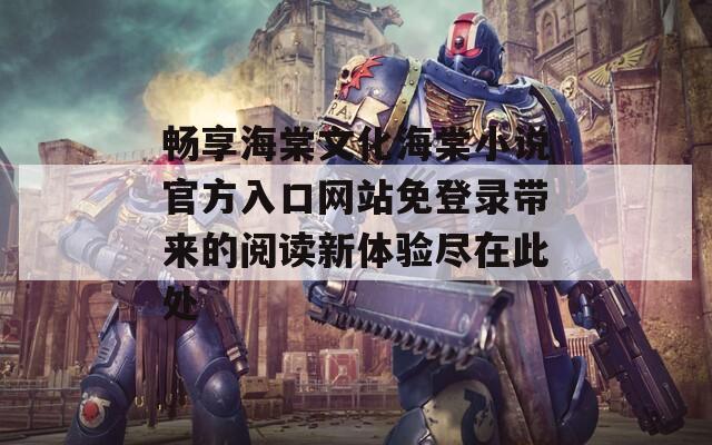 畅享海棠文化海棠小说官方入口网站免登录带来的阅读新体验尽在此处