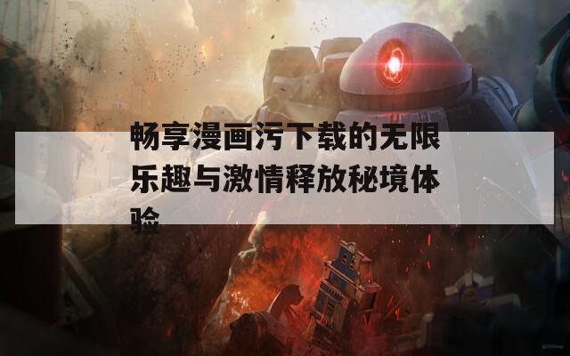 畅享漫画污下载的无限乐趣与激情释放秘境体验