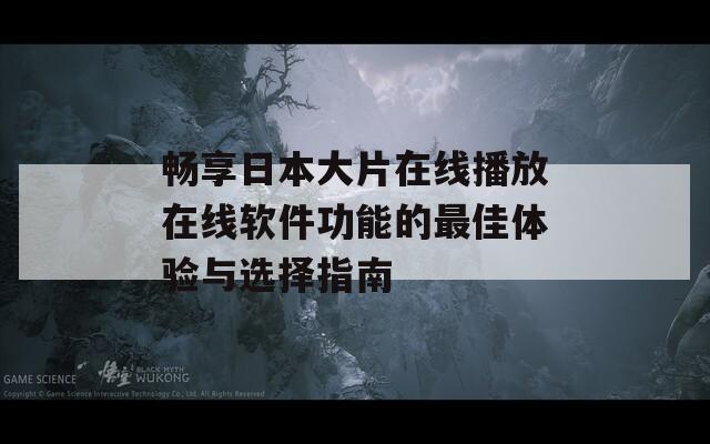 畅享日本大片在线播放在线软件功能的最佳体验与选择指南