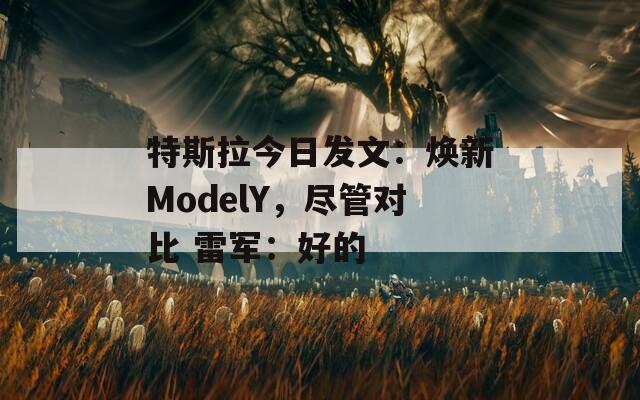 特斯拉今日发文：焕新ModelY，尽管对比 雷军：好的