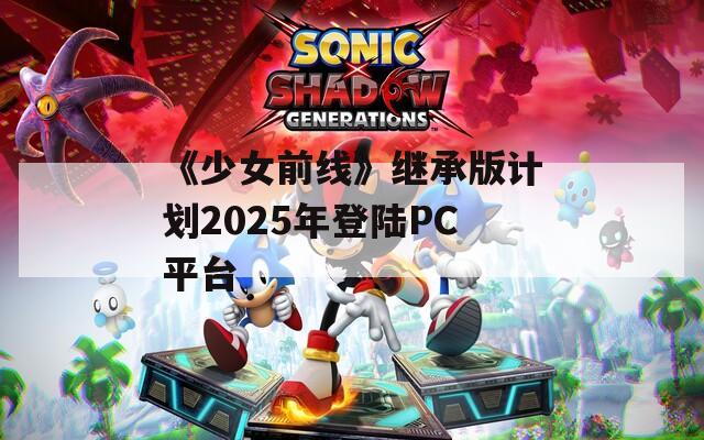 《少女前线》继承版计划2025年登陆PC平台