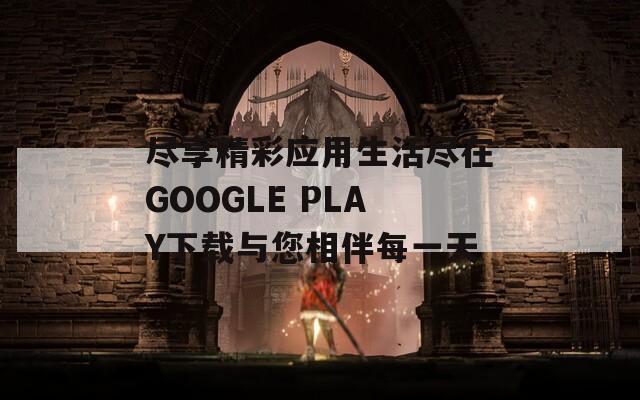 尽享精彩应用生活尽在GOOGLE PLAY下载与您相伴每一天