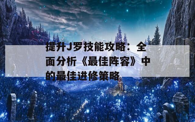 提升J罗技能攻略：全面分析《最佳阵容》中的最佳进修策略