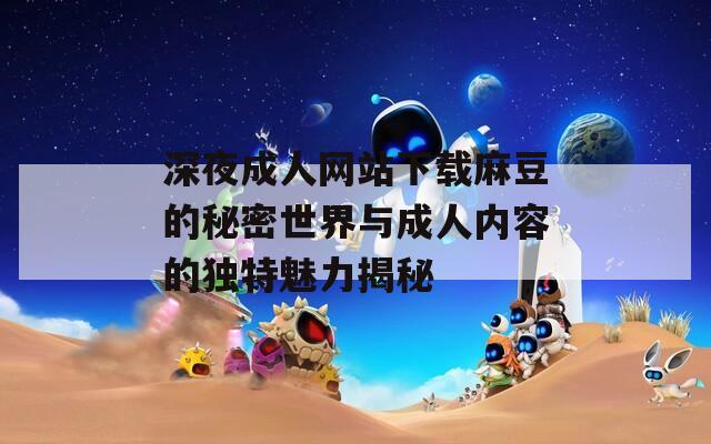 深夜成人网站下载麻豆的秘密世界与成人内容的独特魅力揭秘