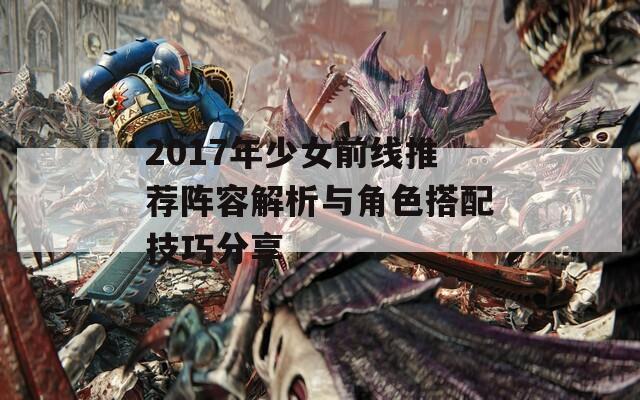 2017年少女前线推荐阵容解析与角色搭配技巧分享