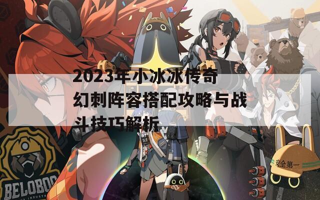 2023年小冰冰传奇幻刺阵容搭配攻略与战斗技巧解析