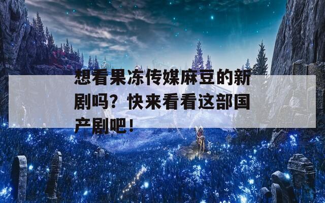 想看果冻传媒麻豆的新剧吗？快来看看这部国产剧吧！