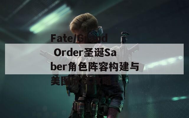 Fate/Grand Order圣诞Saber角色阵容构建与美图欣赏攻略