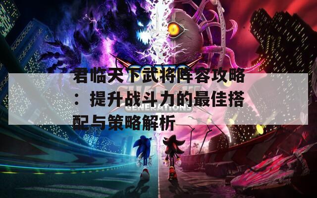 君临天下武将阵容攻略：提升战斗力的最佳搭配与策略解析