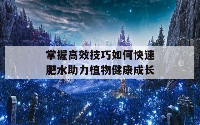 掌握高效技巧如何快速肥水助力植物健康成长