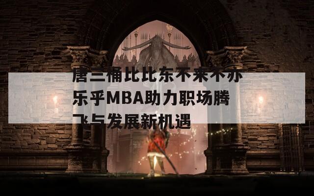 唐三桶比比东不来不亦乐乎MBA助力职场腾飞与发展新机遇