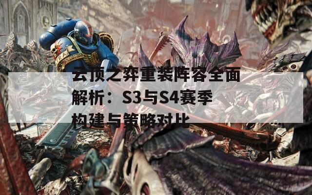 云顶之弈重装阵容全面解析：S3与S4赛季构建与策略对比