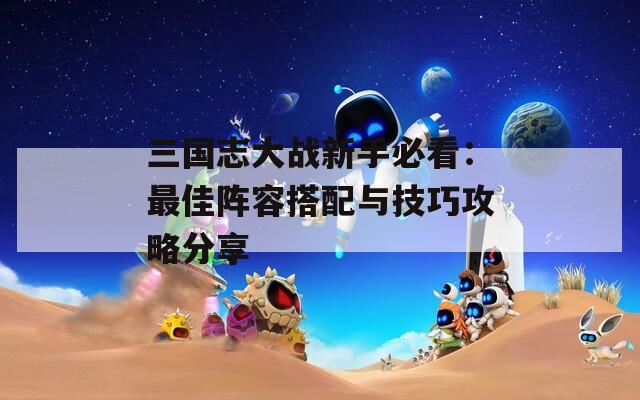 三国志大战新手必看：最佳阵容搭配与技巧攻略分享