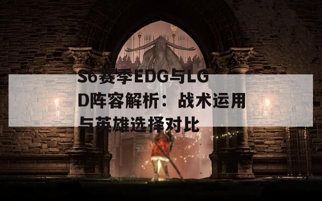 S6赛季EDG与LGD阵容解析：战术运用与英雄选择对比