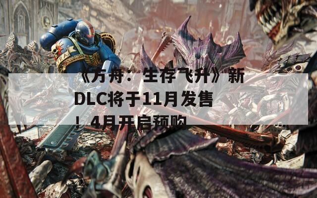 《方舟：生存飞升》新DLC将于11月发售！4月开启预购