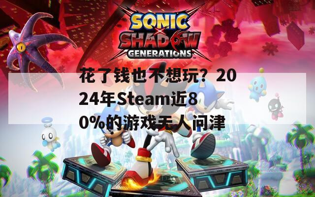 花了钱也不想玩？2024年Steam近80%的游戏无人问津