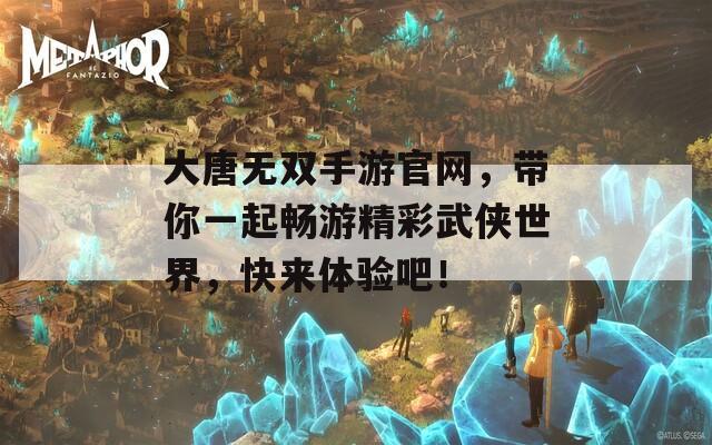 大唐无双手游官网，带你一起畅游精彩武侠世界，快来体验吧！