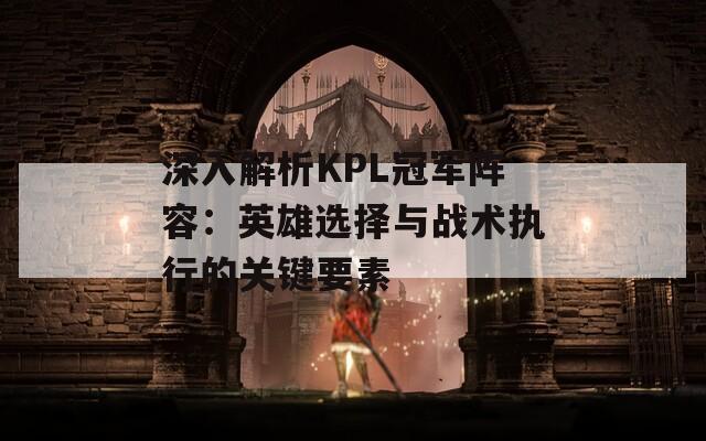 深入解析KPL冠军阵容：英雄选择与战术执行的关键要素