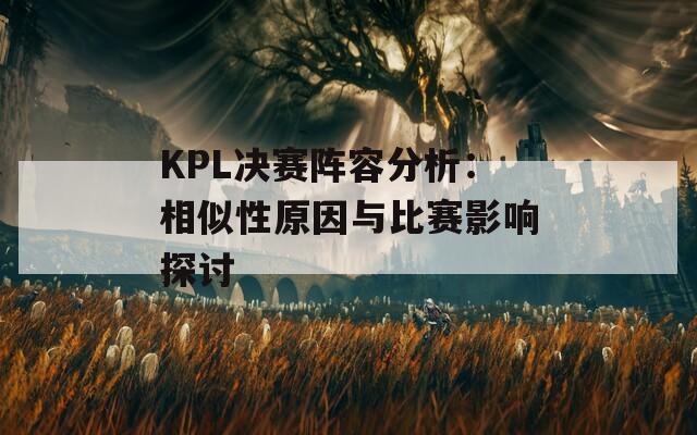 KPL决赛阵容分析：相似性原因与比赛影响探讨