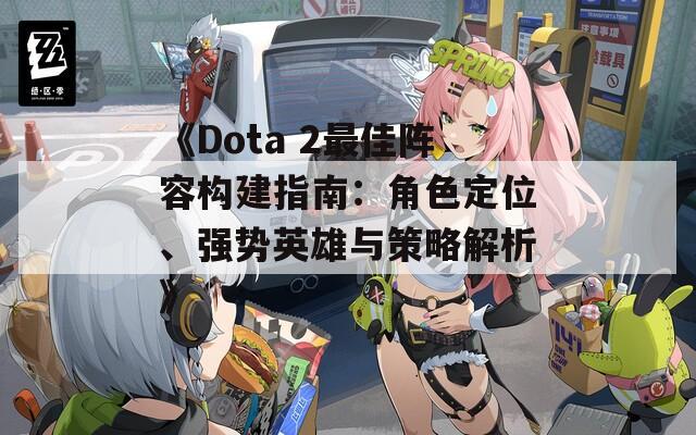 《Dota 2最佳阵容构建指南：角色定位、强势英雄与策略解析》