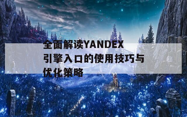 全面解读YANDEX引擎入口的使用技巧与优化策略