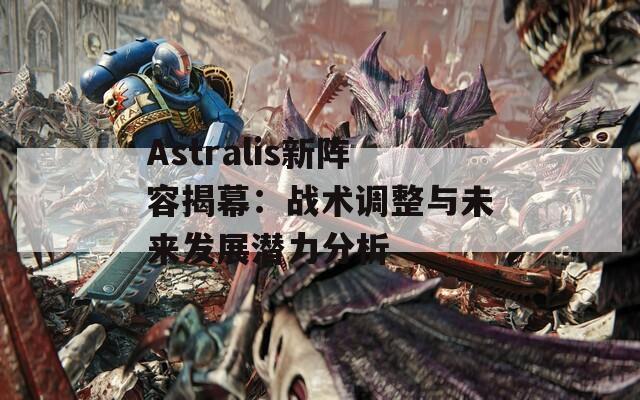 Astralis新阵容揭幕：战术调整与未来发展潜力分析