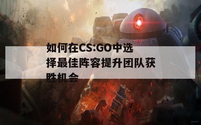 如何在CS:GO中选择最佳阵容提升团队获胜机会