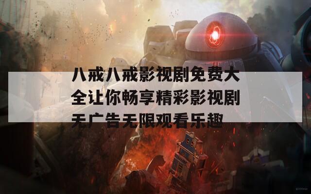 八戒八戒影视剧免费大全让你畅享精彩影视剧无广告无限观看乐趣