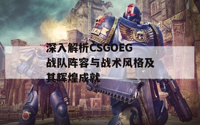 深入解析CSGOEG战队阵容与战术风格及其辉煌成就