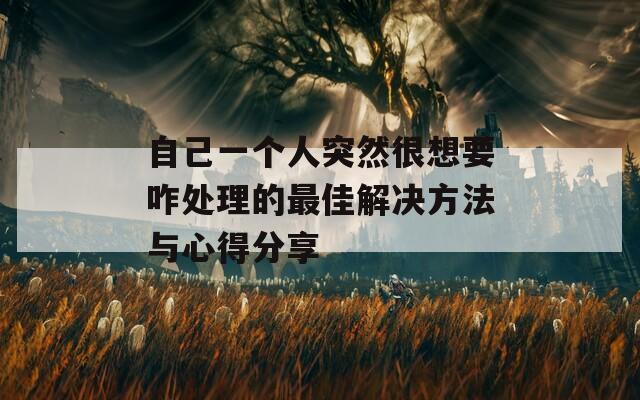 自己一个人突然很想要咋处理的最佳解决方法与心得分享