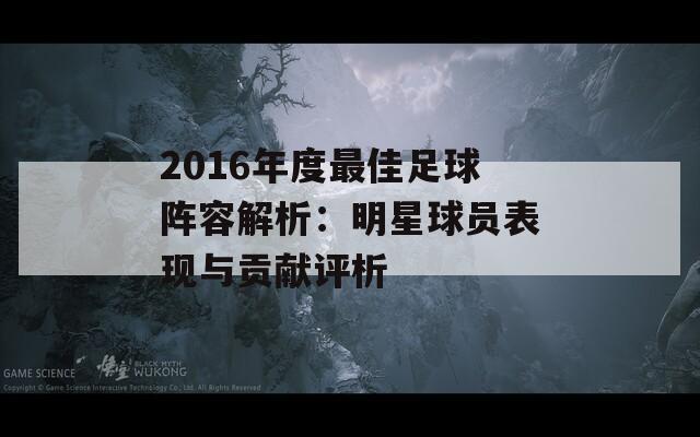 2016年度最佳足球阵容解析：明星球员表现与贡献评析