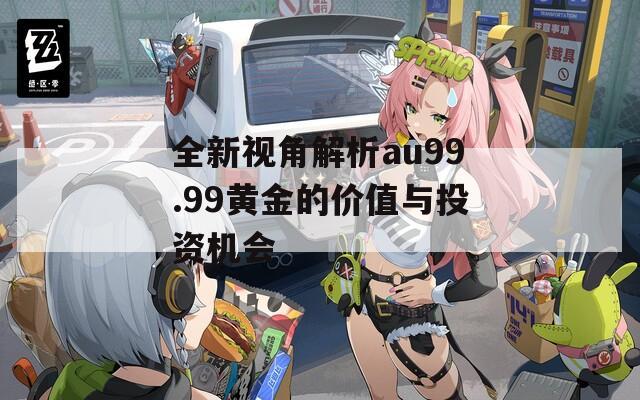 全新视角解析au99.99黄金的价值与投资机会