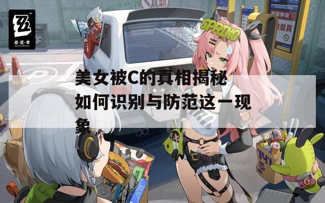 美女被C的真相揭秘 如何识别与防范这一现象
