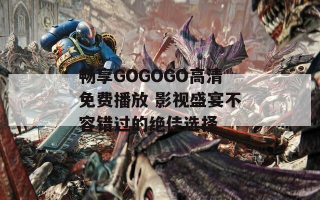 畅享GOGOGO高清免费播放 影视盛宴不容错过的绝佳选择