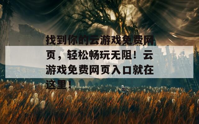 找到你的云游戏免费网页，轻松畅玩无阻！云游戏免费网页入口就在这里！