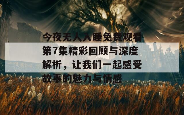 今夜无人入睡免费观看第7集精彩回顾与深度解析，让我们一起感受故事的魅力与情感