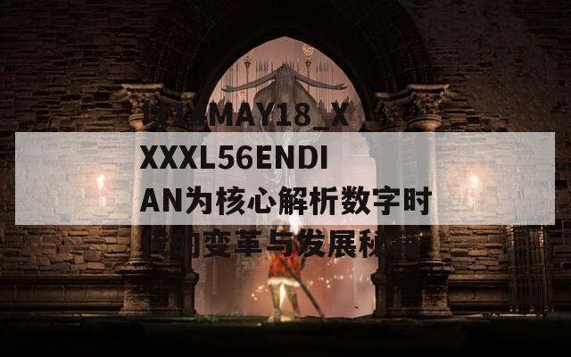 以14MAY18_XXXXL56ENDIAN为核心解析数字时代的变革与发展秘籍