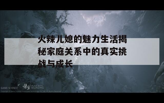 火辣儿媳的魅力生活揭秘家庭关系中的真实挑战与成长