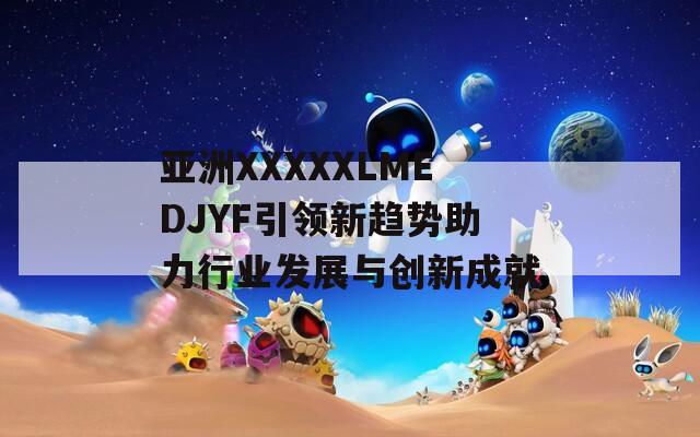 亚洲XXXXXLMEDJYF引领新趋势助力行业发展与创新成就