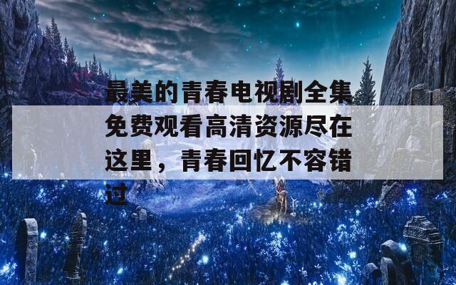 最美的青春电视剧全集免费观看高清资源尽在这里，青春回忆不容错过