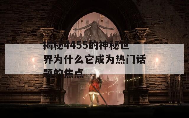 揭秘4455的神秘世界为什么它成为热门话题的焦点