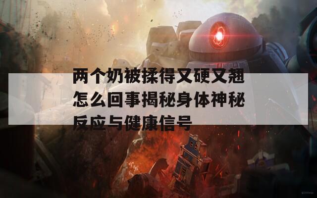 两个奶被揉得又硬又翘怎么回事揭秘身体神秘反应与健康信号