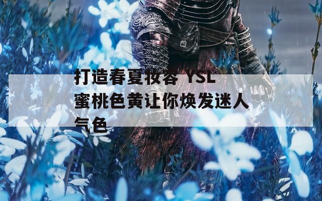 打造春夏妆容 YSL蜜桃色黄让你焕发迷人气色