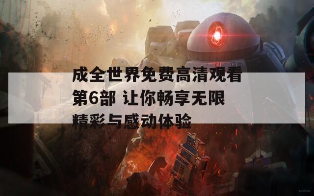 成全世界免费高清观看第6部 让你畅享无限精彩与感动体验